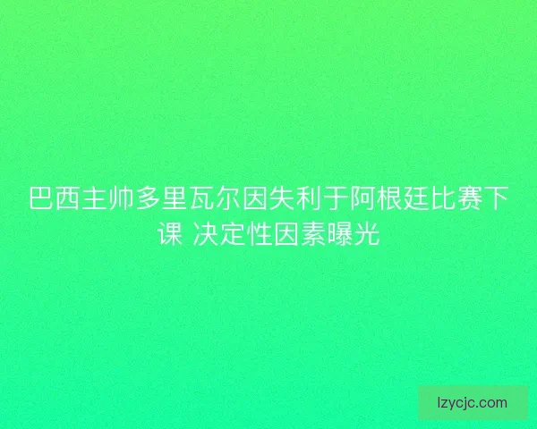 巴西主帅多里瓦尔因失利于阿根廷比赛下课 决定性因素曝光