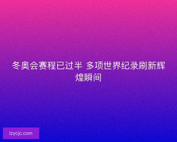 冬奥会赛程已过半 多项世界纪录刷新辉煌瞬间