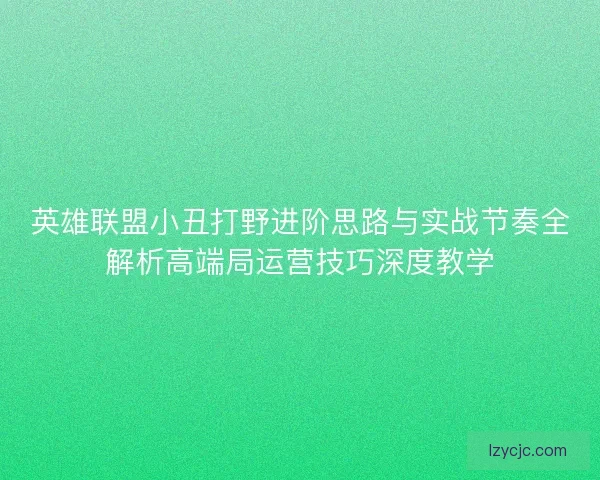 英雄联盟小丑打野进阶思路与实战节奏全解析高端局运营技巧深度教学