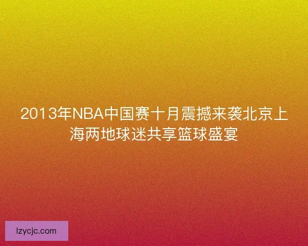 2013年NBA中国赛十月震撼来袭北京上海两地球迷共享篮球盛宴