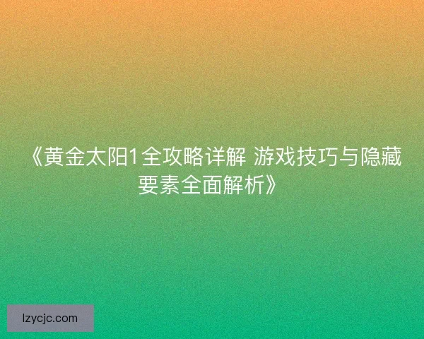 《黄金太阳1全攻略详解 游戏技巧与隐藏要素全面解析》