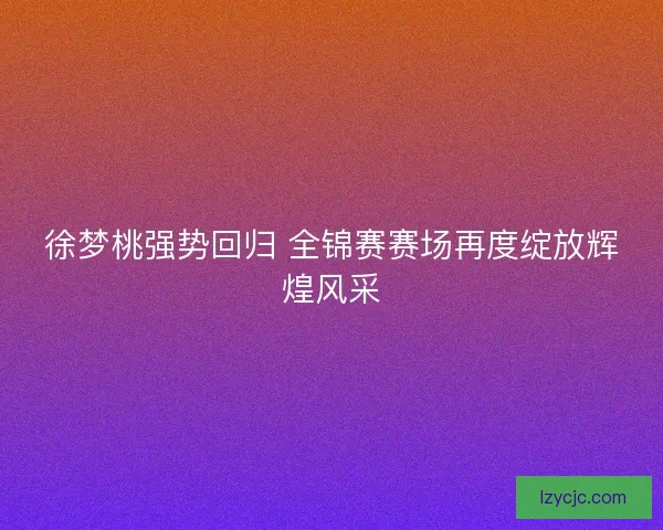 徐梦桃强势回归 全锦赛赛场再度绽放辉煌风采