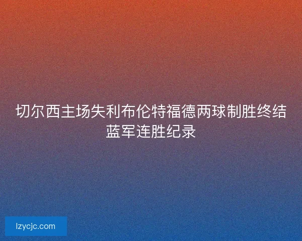 切尔西主场失利布伦特福德两球制胜终结蓝军连胜纪录