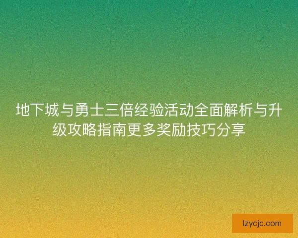 地下城与勇士三倍经验活动全面解析与升级攻略指南更多奖励技巧分享