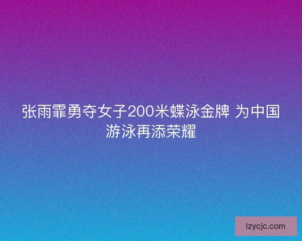 张雨霏勇夺女子200米蝶泳金牌 为中国游泳再添荣耀