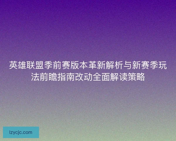 英雄联盟季前赛版本革新解析与新赛季玩法前瞻指南改动全面解读策略