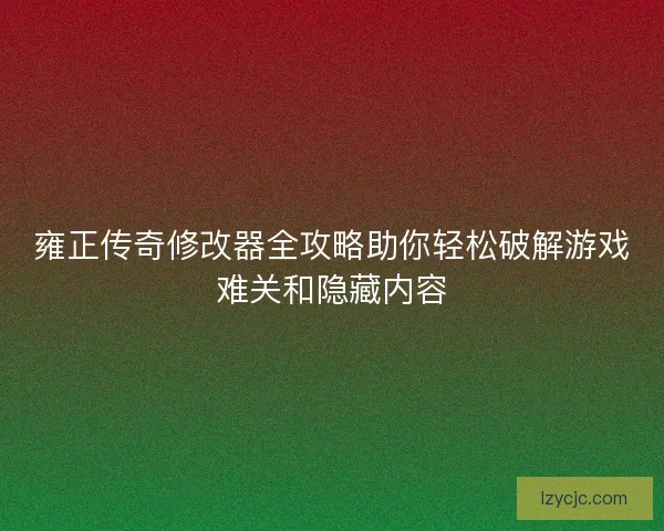 雍正传奇修改器全攻略助你轻松破解游戏难关和隐藏内容