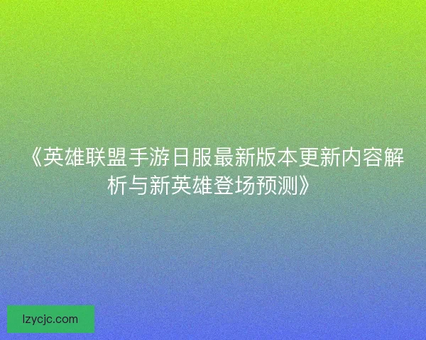 《英雄联盟手游日服最新版本更新内容解析与新英雄登场预测》