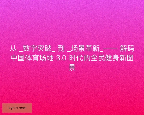 从 _数字突破_ 到 _场景革新_—— 解码中国体育场地 3.0 时代的全民健身新图景