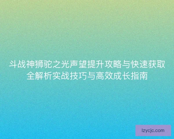 斗战神狮驼之光声望提升攻略与快速获取全解析实战技巧与高效成长指南