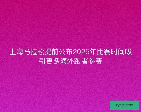 上海马拉松提前公布2025年比赛时间吸引更多海外跑者参赛