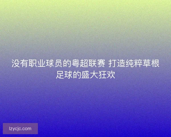 没有职业球员的粤超联赛 打造纯粹草根足球的盛大狂欢