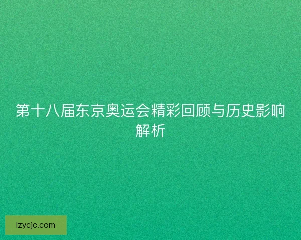 第十八届东京奥运会精彩回顾与历史影响解析